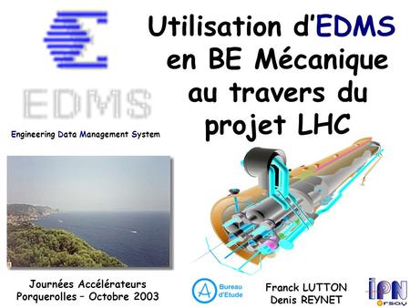 Utilisation d’EDMS en BE Mécanique au travers du projet LHC Journées Accélérateurs Porquerolles – Octobre 2003 Engineering Data Management System Franck.
