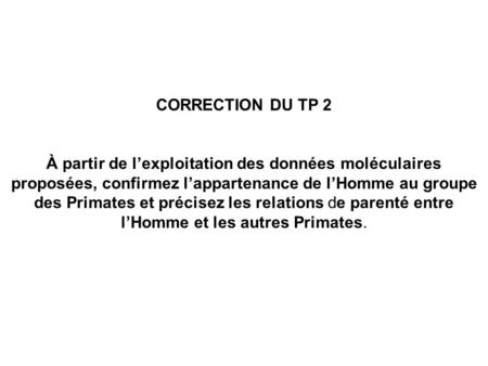 CORRECTION DU TP 2 À partir de l’exploitation des données moléculaires proposées, confirmez l’appartenance de l’Homme au groupe des Primates et précisez.