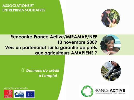 Rencontre France Active/MIRAMAP/NEF 13 novembre 2009 Vers un partenariat sur la garantie de prêts aux agriculteurs AMAPIENS ? Avec le soutien de « Donnons.