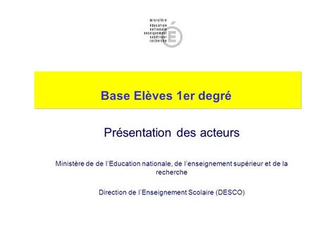 Base Elèves 1er degré Présentation des acteurs Ministère de de l’Education nationale, de l’enseignement supérieur et de la recherche Direction de l’Enseignement.