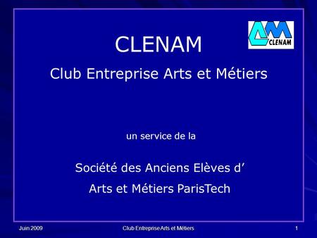 Juin 2009 Club Entreprise Arts et Métiers 1 CLENAM Club Entreprise Arts et Métiers un service de la Société des Anciens Elèves d’ Arts et Métiers ParisTech.