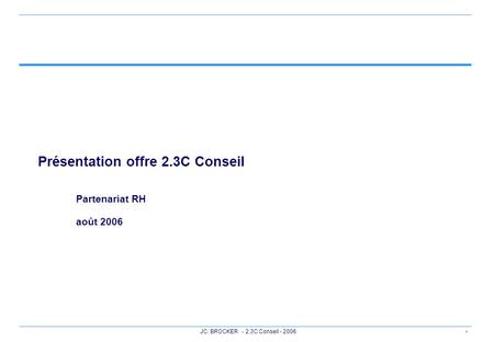 1 JC. BROCKER - 2.3C Conseil - 2006 Présentation offre 2.3C Conseil Partenariat RH août 2006.