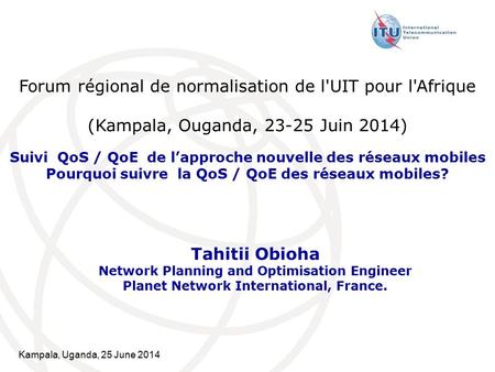 Forum régional de normalisation de l'UIT pour l'Afrique (Kampala, Ouganda, 23-25 ​​Juin 2014) Suivi QoS / QoE de l’approche nouvelle des réseaux mobiles.