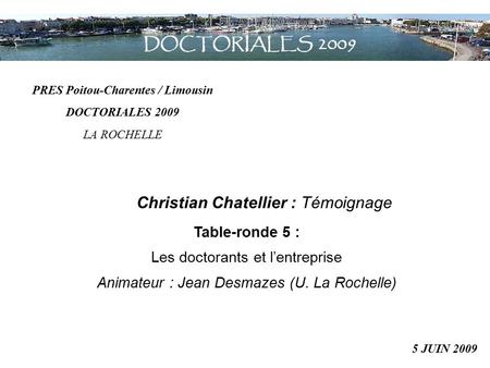 Table-ronde 5 : Les doctorants et l’entreprise Animateur : Jean Desmazes (U. La Rochelle) PRES Poitou-Charentes / Limousin DOCTORIALES 2009 LA ROCHELLE.