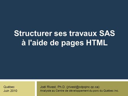 Structurer ses travaux SAS à l'aide de pages HTML Joël Rivest, Ph.D. Analyste au Centre de développement du porc du Québec inc.