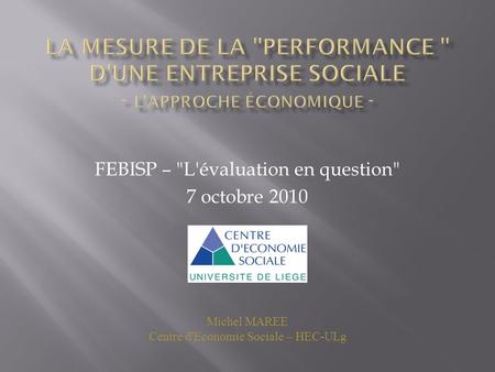 FEBISP – L'évaluation en question 7 octobre 2010 Michel MAREE Centre d'Economie Sociale – HEC-ULg.