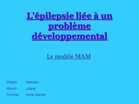 L’épilepsie liée à un problème développemental Le modèle MAM William Manon Thomas Nathalie Liliane Anne Sophie.