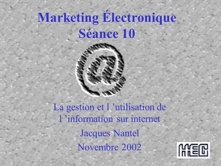 Marketing Électronique Séance 10 La gestion et l ’utilisation de l ’information sur internet Jacques Nantel Novembre 2002.