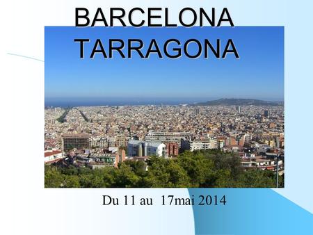 Du 11 au 17mai 2014 BARCELONA TARRAGONA Lunes 12 visite du front de mer Arrivée à Barcelone vers 9H petit déjeuner puis : Repas de midi et après midi.