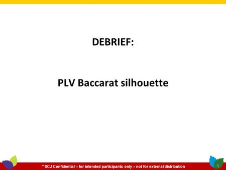 **SCJ Confidential – for intended participants only – not for external distribution DEBRIEF: PLV Baccarat silhouette 1.