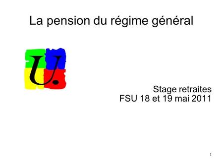 1 La pension du régime général Stage retraites FSU 18 et 19 mai 2011.