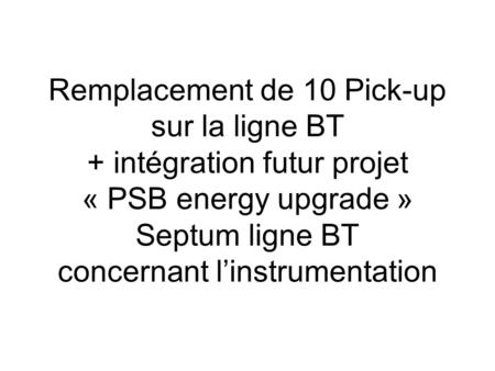 Remplacement de 10 Pick-up sur la ligne BT + intégration futur projet « PSB energy upgrade » Septum ligne BT concernant l’instrumentation.