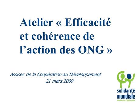 Atelier « Efficacité et cohérence de l’action des ONG » Assises de la Coopération au Développement 21 mars 2009.
