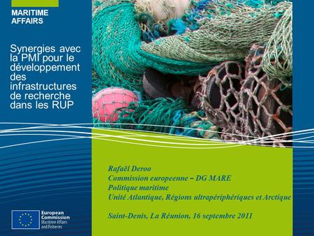 MARITIME AFFAIRS Synergies avec la PMI pour le développement des infrastructures de recherche dans les RUP Rafaël Deroo Commission europeenne – DG MARE.