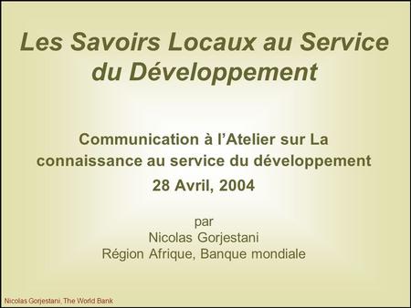1 Nicolas Gorjestani, The World Bank Les Savoirs Locaux au Service du Développement Communication à l’Atelier sur La connaissance au service du développement.