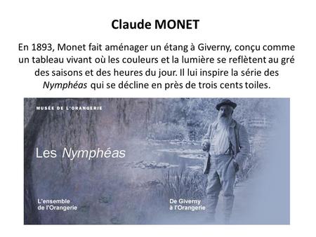 Claude MONET En 1893, Monet fait aménager un étang à Giverny, conçu comme un tableau vivant où les couleurs et la lumière se reflètent au gré des saisons.