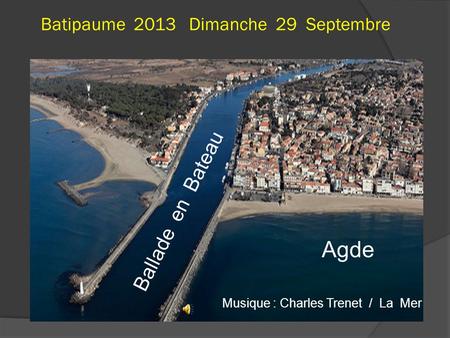 Batipaume 2013 Dimanche 29 Septembre Agde B a l l a d e e n B a t e a u Musique : Charles Trenet / La Mer.