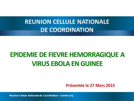 Réunion Cellule Nationale de Coordination – Guinée 2015 EPIDEMIE DE FIEVRE HEMORRAGIQUE A VIRUS EBOLA EN GUINEE REUNION CELLULE NATIONALE DE COORDINATION.