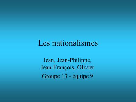 Les nationalismes Jean, Jean-Philippe, Jean-François, Olivier Groupe 13 - équipe 9.
