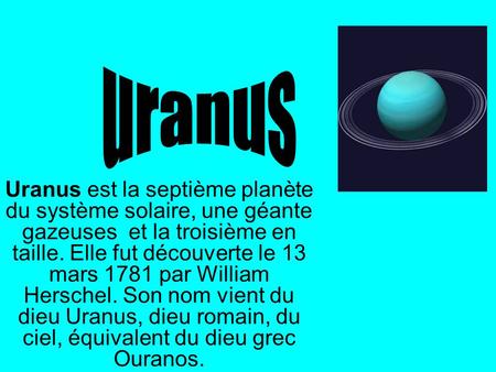 Uranus Uranus est la septième planète du système solaire, une géante gazeuses et la troisième en taille. Elle fut découverte le 13 mars 1781 par William.