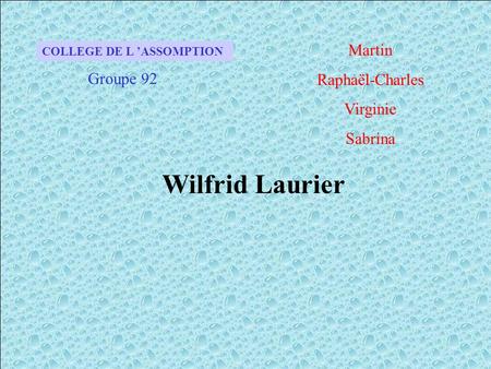 COLLEGE DE L ’ASSOMPTION Groupe 92 Martin Raphaël-Charles Virginie Sabrina Wilfrid Laurier.