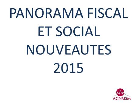 PANORAMA FISCAL ET SOCIAL NOUVEAUTES 2015. NOUVEAUTES FISCALES Suppression de 2 avantages fiscaux pour les adhérents d’associations agréées : La réduction.