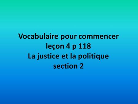 Vocabulaire pour commencer leçon 4 p 118 La justice et la politique section 2.