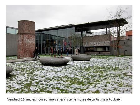Vendredi 16 janvier, nous sommes allés visiter le musée de La Piscine à Roubaix.