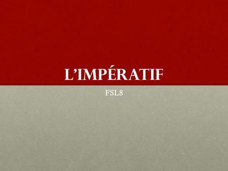 L’impératif FSL8. L’impératif is almost the same as the présent but, there are only three forms of l’impératif; Tu, Nous, Vous We use l’impératif when.