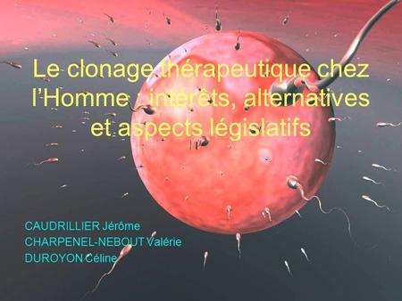 Le clonage thérapeutique chez l’Homme : intérêts, alternatives et aspects législatifs CAUDRILLIER Jérôme CHARPENEL-NEBOUT Valérie DUROYON Céline.