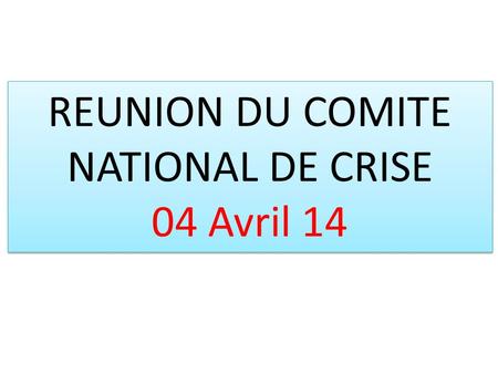 REUNION DU COMITE NATIONAL DE CRISE 04 Avril 14 REUNION DU COMITE NATIONAL DE CRISE 04 Avril 14.
