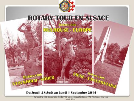 ROTARY TOUR EN ALSACE Rencontre RC Stockholm Söder/RC Liège-Chaudfontaine /RC Mulhouse Europe aout 2014 Du Jeudi 28 Août au Lundi 1 Septembre 2014.
