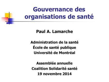 Gouvernance des organisations de santé Paul A. Lamarche Administration de la santé École de santé publique Université de Montréal Assemblée annuelle Coalition.