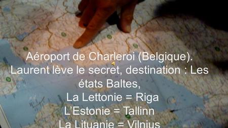 Aéroport de Charleroi (Belgique). Laurent lève le secret, destination : Les états Baltes, La Lettonie = Riga L’Estonie = Tallinn La Lituanie = Vilnius.