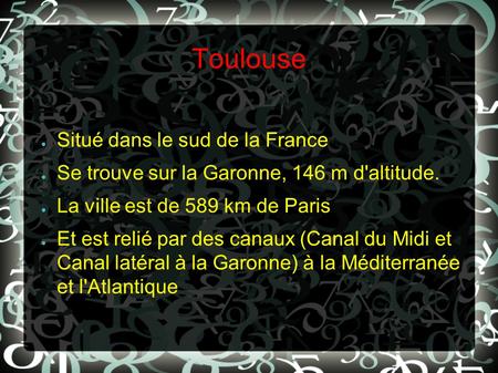 Toulouse ● Situé dans le sud de la France ● Se trouve sur la Garonne, 146 m d'altitude. ● La ville est de 589 km de Paris ● Et est relié par des canaux.