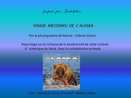 VISAGE MECONNU DE L’ ALASKA Par le photographe de Nature : Fabrice Simon Reportage sur la richesse de la biodiversité de cette contrée d’ Amérique du.