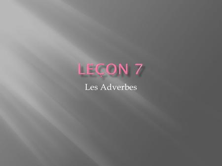Leçon 7 Les Adverbes.