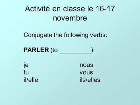 Activité en classe le 16-17 novembre Conjugate the following verbs: PARLER (to _________) jenous tuvous il/elleils/elles.