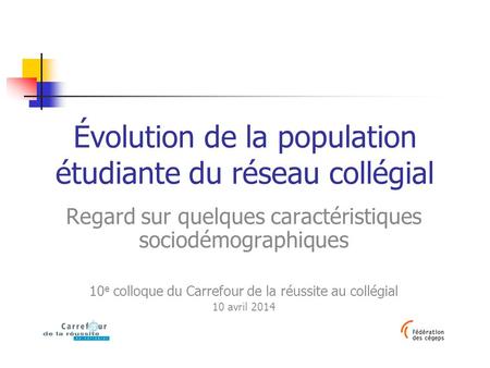 Évolution de la population étudiante du réseau collégial Regard sur quelques caractéristiques sociodémographiques 10 e colloque du Carrefour de la réussite.