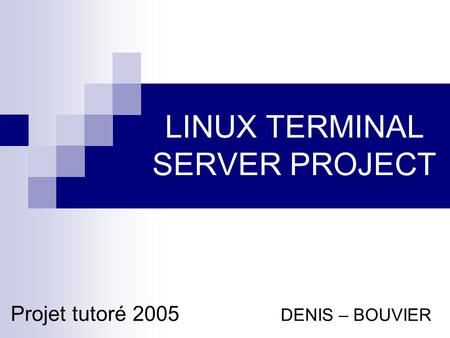 LINUX TERMINAL SERVER PROJECT Projet tutoré 2005 DENIS – BOUVIER.