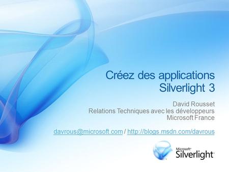 Créez des applications Silverlight 3 David Rousset Relations Techniques avec les développeurs Microsoft France