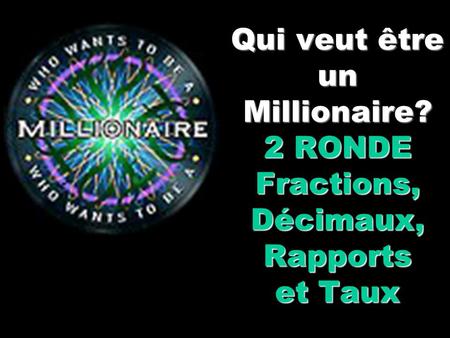 Qui veut être un Millionaire? 2 RONDE Fractions, Décimaux, Rapports et Taux.
