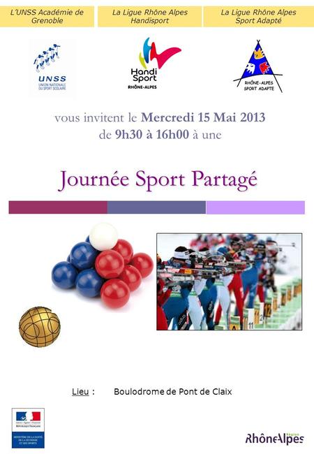 Vous invitent le Mercredi 15 Mai 2013 de 9h30 à 16h00 à une L’UNSS Académie de Grenoble La Ligue Rhône Alpes Sport Adapté Lieu :Boulodrome de Pont de Claix.