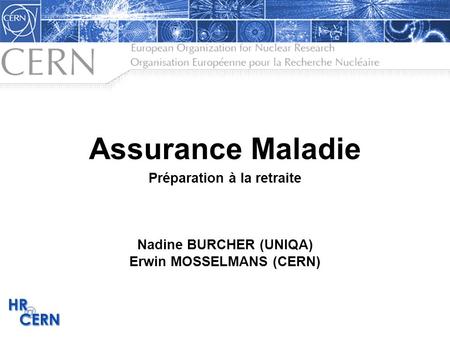 Assurance Maladie Préparation à la retraite Nadine BURCHER (UNIQA) Erwin MOSSELMANS (CERN)