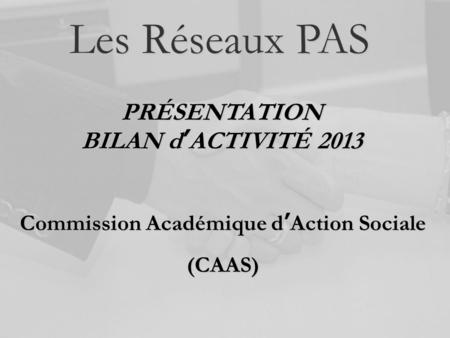 Les Réseaux PAS PRÉSENTATION BILAN d ’ ACTIVITÉ 2013 Commission Académique d ’ Action Sociale (CAAS)