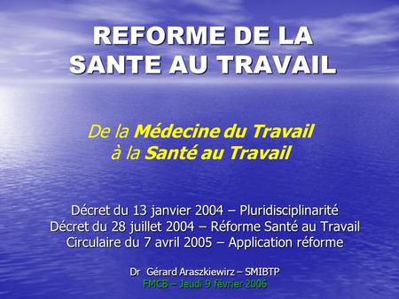 REFORME DE LA SANTE AU TRAVAIL Décret du 13 janvier 2004 – Pluridisciplinarité Décret du 28 juillet 2004 – Réforme Santé au Travail Circulaire du 7 avril.