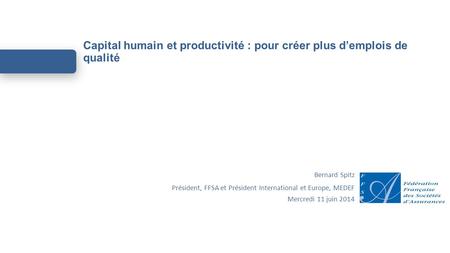 Capital humain et productivité : pour créer plus d’emplois de qualité Bernard Spitz Président, FFSA et Président International et Europe, MEDEF Mercredi.