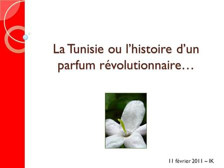 La Tunisie ou l’histoire d’un parfum révolutionnaire… 11 février 2011 – IK.