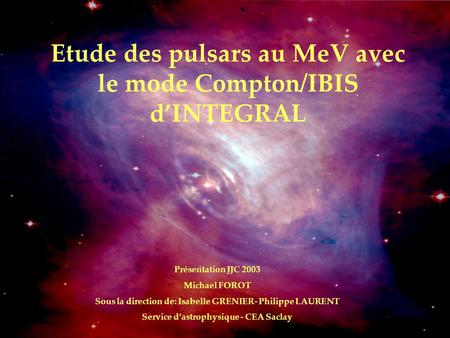 Etude des pulsars au MeV avec le mode Compton/IBIS d’INTEGRAL Présentation JJC 2003 Michael FOROT Sous la direction de: Isabelle GRENIER- Philippe LAURENT.
