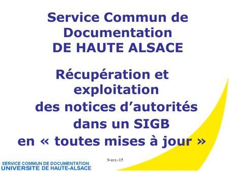 9-avr.-15 Service Commun de Documentation DE HAUTE ALSACE Récupération et exploitation des notices d’autorités dans un SIGB en « toutes mises à jour »